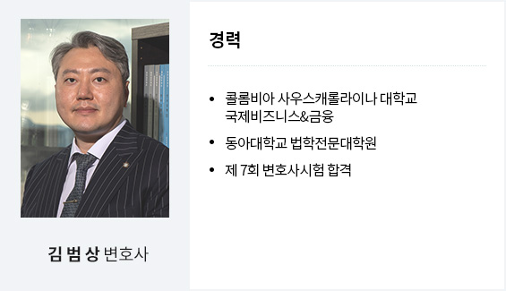 김범상 변호사
경력
콜롬비아 사우스캐롤라이나 대학교 국제비즈니스&금융
동아대학교 법학전문대학원
제 7회 변호사시험 합격