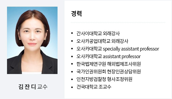 김잔디 교수
경력
간사이대학교 외래강사
오사카공업대학교 외래강사
오사카대학교 specially assistant professor
오사카대학교 assistant professor
한국법제연구원 해외법제조사위원
국가인권위원회 현장인권상담위원
인천지방검찰청 형사조정위원
건국대학교 조교